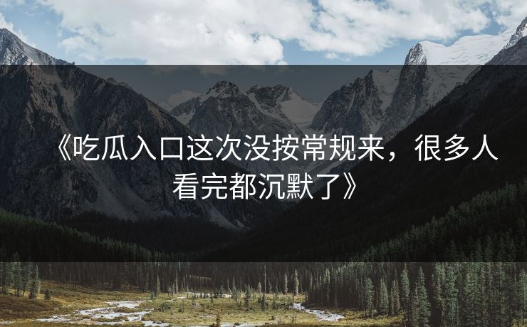 《吃瓜入口这次没按常规来，很多人看完都沉默了》  第1张