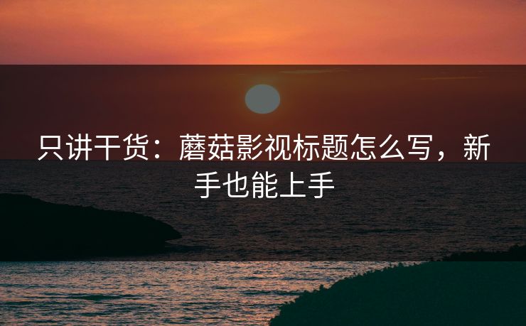 只讲干货：蘑菇影视标题怎么写，新手也能上手  第1张