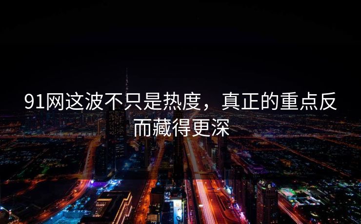 91网这波不只是热度，真正的重点反而藏得更深  第1张