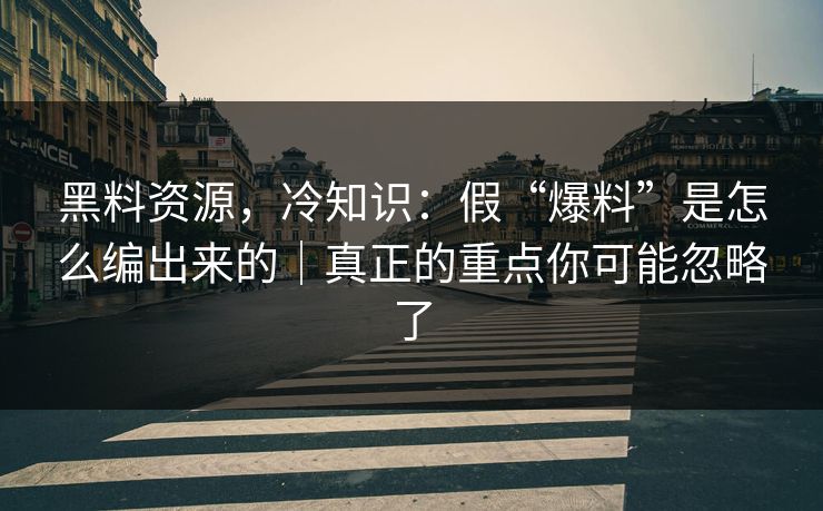 黑料资源，冷知识：假“爆料”是怎么编出来的｜真正的重点你可能忽略了  第1张
