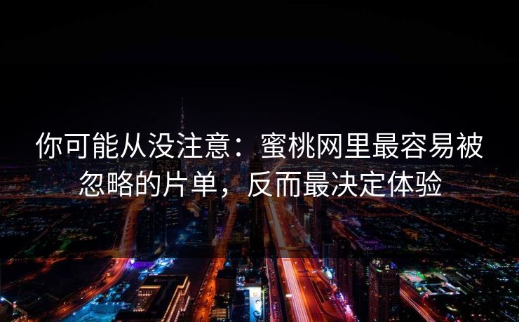 你可能从没注意：蜜桃网里最容易被忽略的片单，反而最决定体验