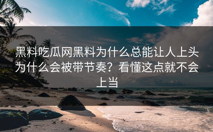黑料吃瓜网黑料为什么总能让人上头为什么会被带节奏？看懂这点就不会上当  第1张