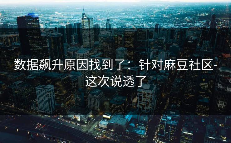 数据飙升原因找到了：针对麻豆社区-这次说透了