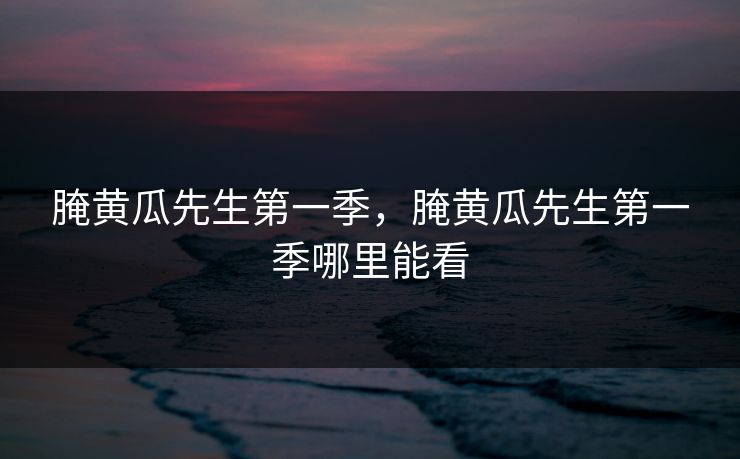 腌黄瓜先生第一季，腌黄瓜先生第一季哪里能看