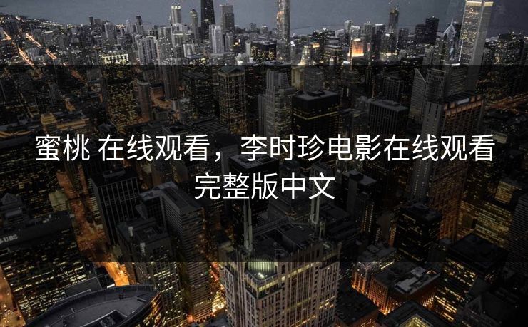 蜜桃 在线观看，李时珍电影在线观看完整版中文