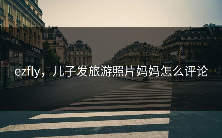 ezfly,儿子发旅游照片妈妈怎么评论 ezfly,儿子发旅游照片妈妈怎么评论