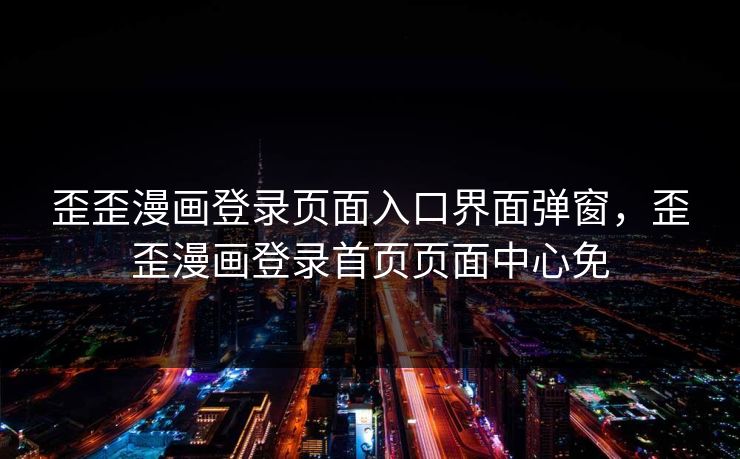 歪歪漫画登录页面入口界面弹窗，歪歪漫画登录首页页面中心免