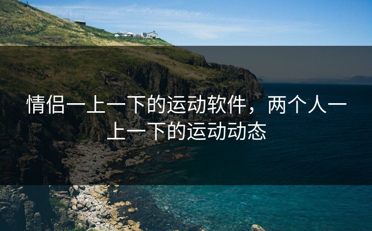情侣一上一下的运动软件，两个人一上一下的运动动态
