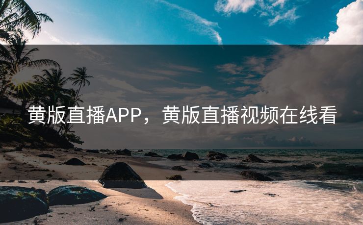 黄版直播APP，黄版直播视频在线看