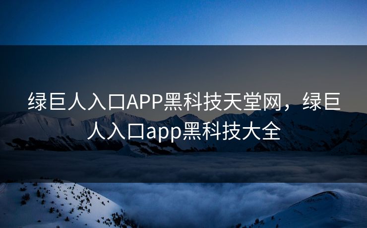 绿巨人入口APP黑科技天堂网，绿巨人入口app黑科技大全