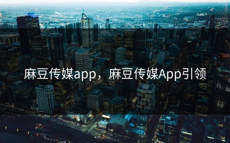 麻豆传媒app，麻豆传媒App引领