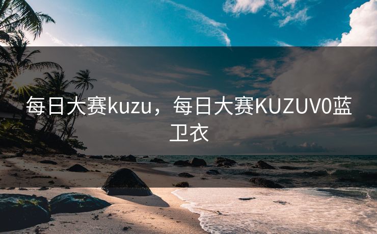 每日大赛kuzu，每日大赛KUZUV0蓝卫衣