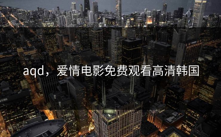 aqd,爱情电影免费观看高清韩国 aqd,爱情电影免费观看高清韩国