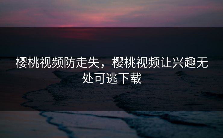 樱桃视频防走失，樱桃视频让兴趣无处可逃下载