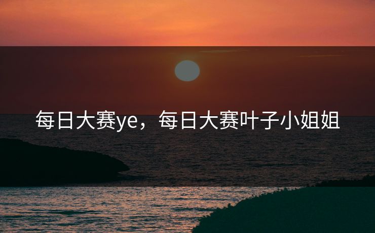 每日大赛ye，每日大赛叶子小姐姐  第1张
