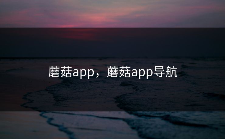 蘑菇app，蘑菇app导航  第1张