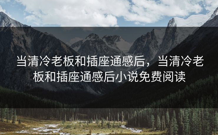 当清冷老板和插座通感后，当清冷老板和插座通感后小说免费阅读