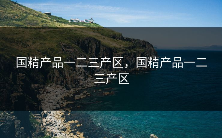 国精产品一二三产区，国精产品一二三产区