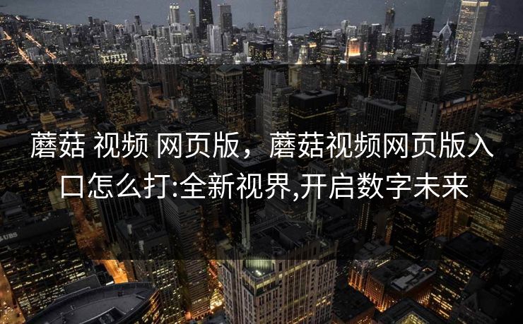 蘑菇 视频 网页版，蘑菇视频网页版入口怎么打:全新视界,开启数字未来  第1张