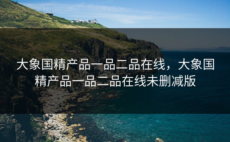 大象国精产品一品二品在线，大象国精产品一品二品在线未删减版