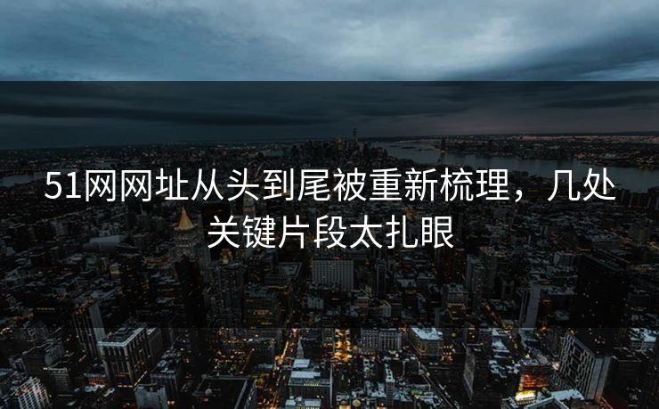 51网网址从头到尾被重新梳理，几处关键片段太扎眼