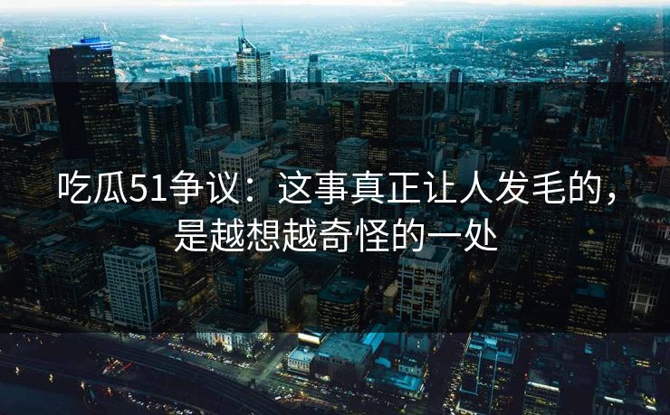 吃瓜51争议：这事真正让人发毛的，是越想越奇怪的一处