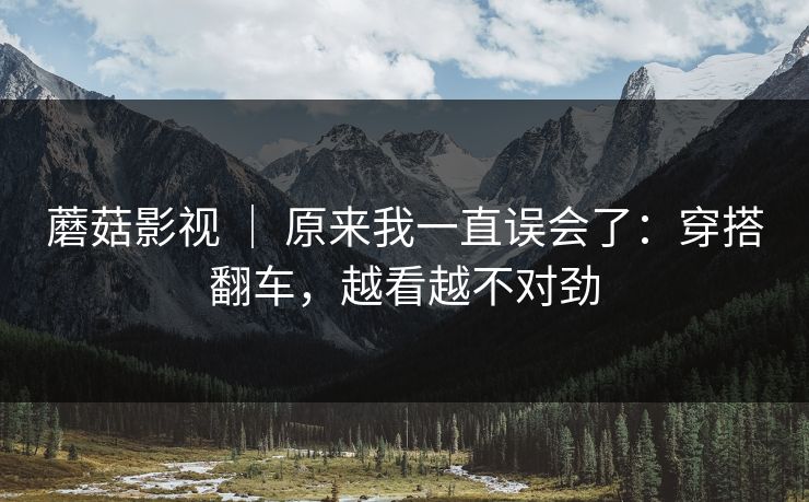 蘑菇影视 ｜ 原来我一直误会了：穿搭翻车，越看越不对劲