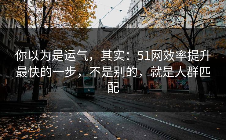 你以为是运气，其实：51网效率提升最快的一步，不是别的，就是人群匹配