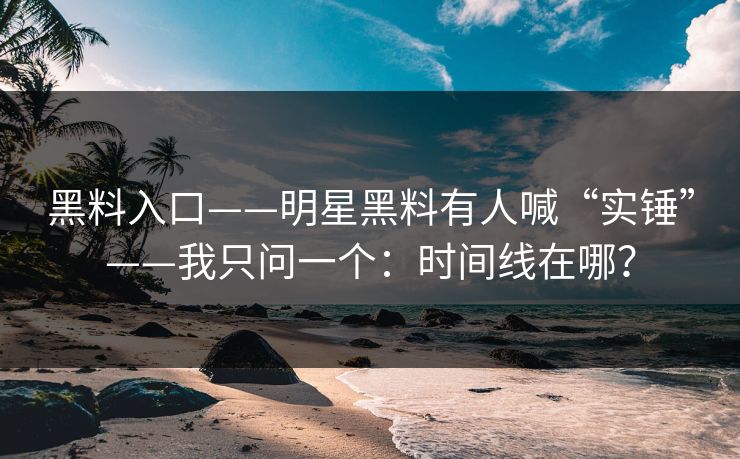 黑料入口——明星黑料有人喊“实锤”——我只问一个：时间线在哪？