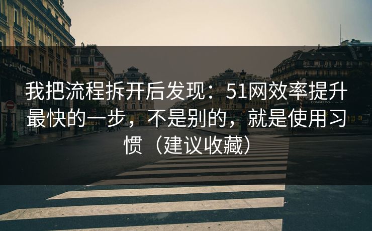 我把流程拆开后发现：51网效率提升最快的一步，不是别的，就是使用习惯（建议收藏）