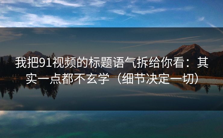 我把91视频的标题语气拆给你看：其实一点都不玄学（细节决定一切）
