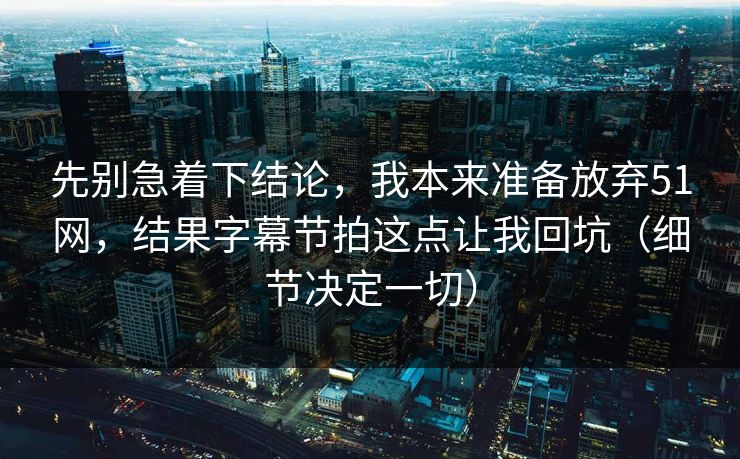 先别急着下结论，我本来准备放弃51网，结果字幕节拍这点让我回坑（细节决定一切）