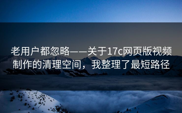 老用户都忽略——关于17c网页版视频制作的清理空间，我整理了最短路径  第1张