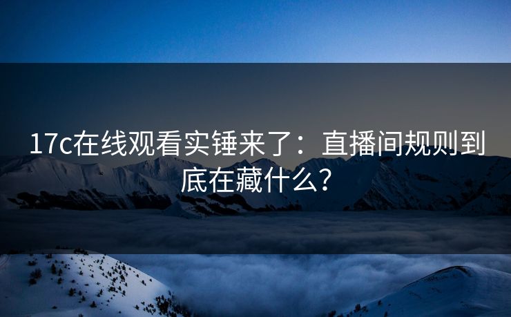17c在线观看实锤来了：直播间规则到底在藏什么？