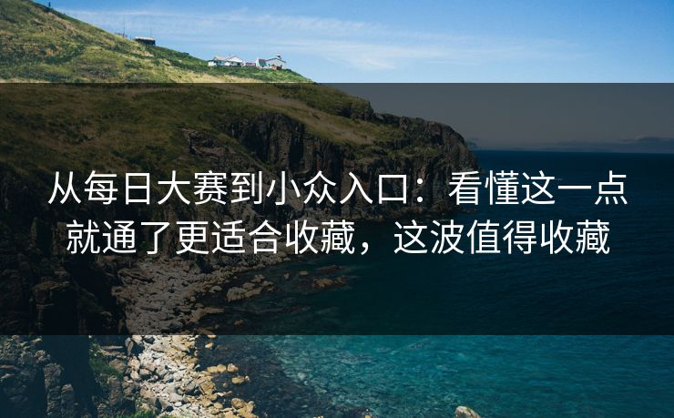 从每日大赛到小众入口：看懂这一点就通了更适合收藏，这波值得收藏