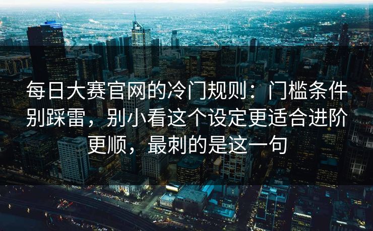 每日大赛官网的冷门规则：门槛条件别踩雷，别小看这个设定更适合进阶更顺，最刺的是这一句
