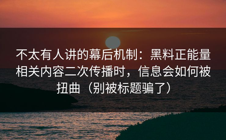 不太有人讲的幕后机制：黑料正能量相关内容二次传播时，信息会如何被扭曲（别被标题骗了）