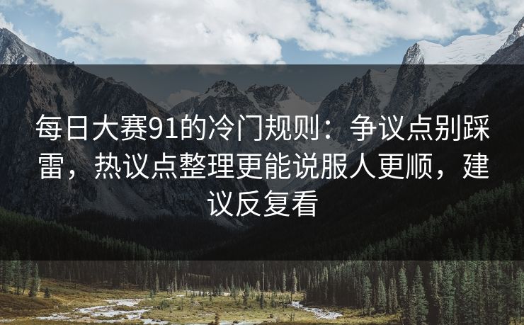 每日大赛91的冷门规则：争议点别踩雷，热议点整理更能说服人更顺，建议反复看