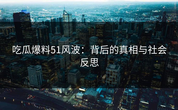吃瓜爆料51风波：背后的真相与社会反思