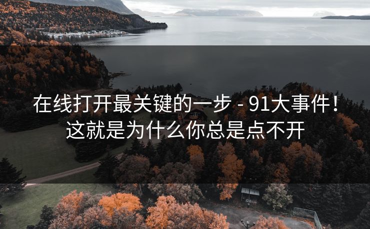 在线打开最关键的一步 - 91大事件！这就是为什么你总是点不开
