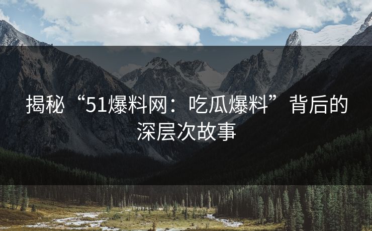 揭秘“51爆料网：吃瓜爆料”背后的深层次故事