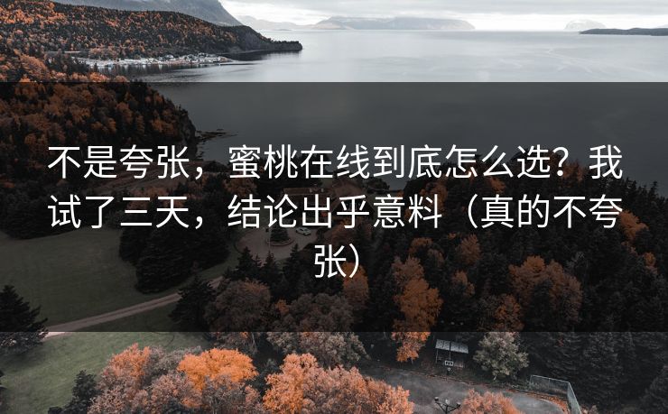 不是夸张，蜜桃在线到底怎么选？我试了三天，结论出乎意料（真的不夸张）