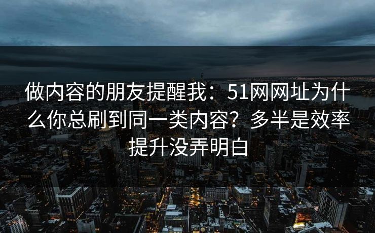 做内容的朋友提醒我：51网网址为什么你总刷到同一类内容？多半是效率提升没弄明白