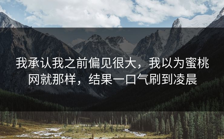 我承认我之前偏见很大，我以为蜜桃网就那样，结果一口气刷到凌晨
